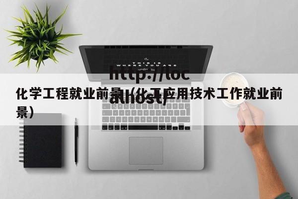 化学工程就业前景（化工应用技术工作就业前景）