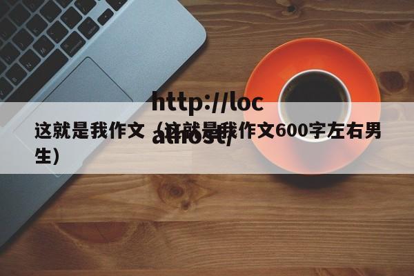 这就是我作文（这就是我作文600字左右男生）