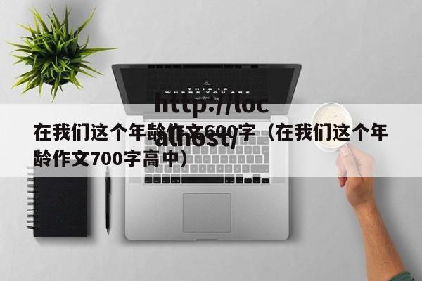 在我们这个年龄作文600字（在我们这个年龄作文700字高中）