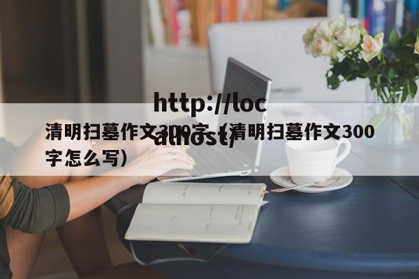 清明扫墓作文300字（清明扫墓作文300字怎么写）