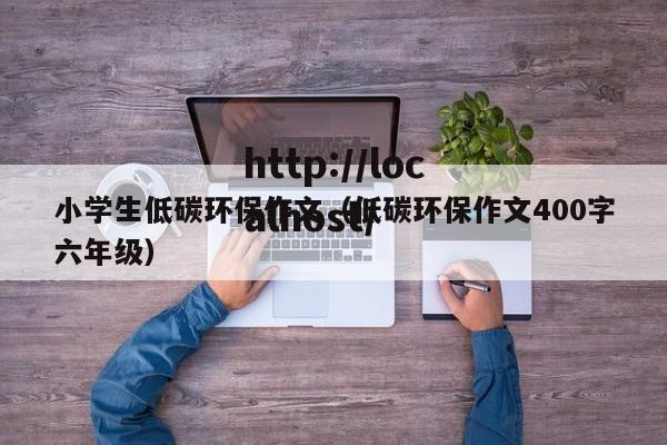 小学生低碳环保作文（低碳环保作文400字六年级）